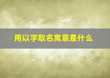 用以字取名寓意是什么