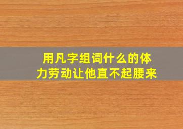 用凡字组词什么的体力劳动让他直不起腰来