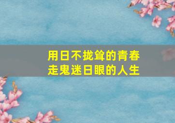 用日不拢耸的青春走鬼迷日眼的人生