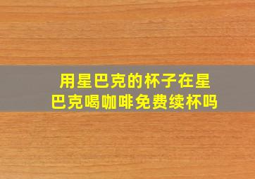 用星巴克的杯子在星巴克喝咖啡免费续杯吗