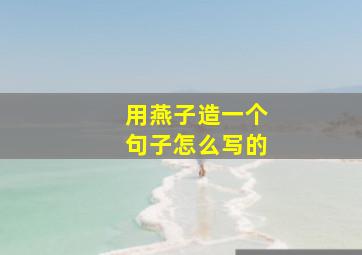 用燕子造一个句子怎么写的