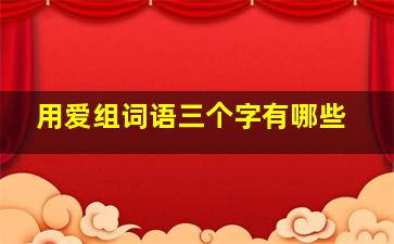 用爱组词语三个字有哪些