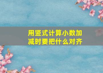 用竖式计算小数加减时要把什么对齐