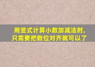 用竖式计算小数加减法时,只需要把数位对齐就可以了