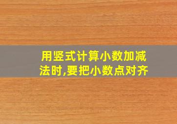 用竖式计算小数加减法时,要把小数点对齐