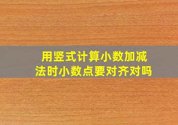 用竖式计算小数加减法时小数点要对齐对吗