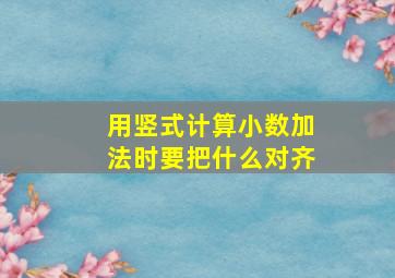 用竖式计算小数加法时要把什么对齐