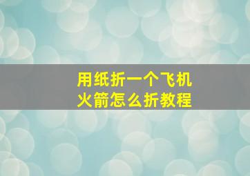 用纸折一个飞机火箭怎么折教程