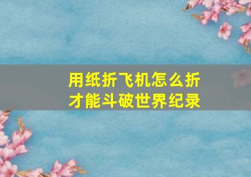 用纸折飞机怎么折才能斗破世界纪录