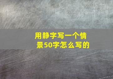 用静字写一个情景50字怎么写的