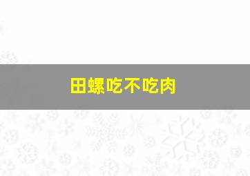 田螺吃不吃肉