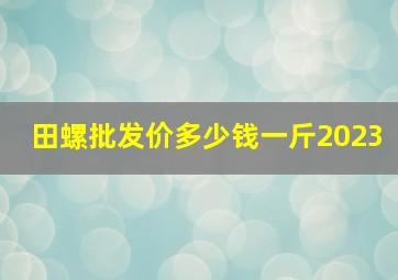 田螺批发价多少钱一斤2023