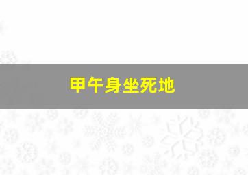 甲午身坐死地