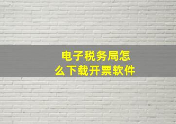 电子税务局怎么下载开票软件