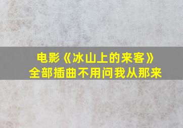 电影《冰山上的来客》全部插曲不用问我从那来