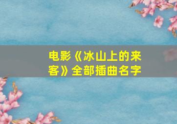 电影《冰山上的来客》全部插曲名字