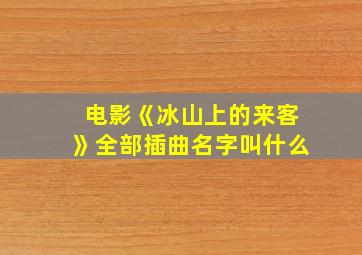 电影《冰山上的来客》全部插曲名字叫什么