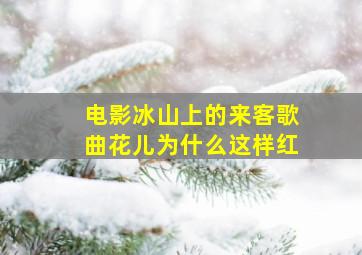 电影冰山上的来客歌曲花儿为什么这样红