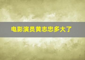 电影演员黄志忠多大了