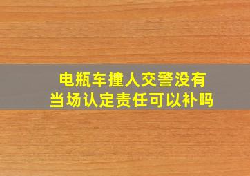 电瓶车撞人交警没有当场认定责任可以补吗