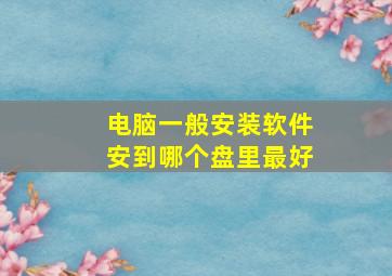 电脑一般安装软件安到哪个盘里最好