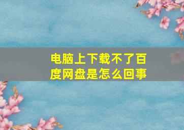 电脑上下载不了百度网盘是怎么回事