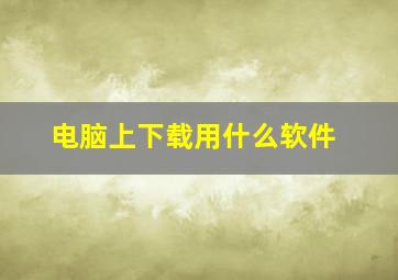 电脑上下载用什么软件