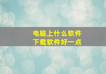 电脑上什么软件下载软件好一点