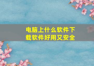 电脑上什么软件下载软件好用又安全