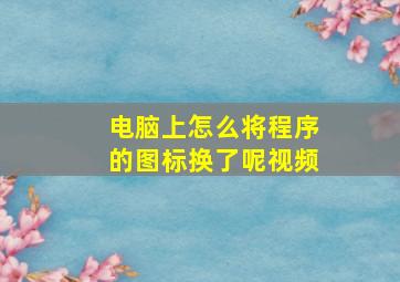 电脑上怎么将程序的图标换了呢视频