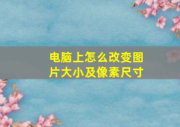 电脑上怎么改变图片大小及像素尺寸