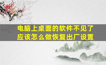 电脑上桌面的软件不见了应该怎么做恢复出厂设置