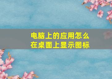 电脑上的应用怎么在桌面上显示图标