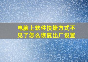 电脑上软件快捷方式不见了怎么恢复出厂设置