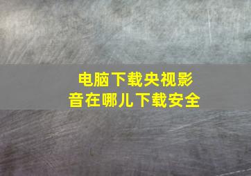 电脑下载央视影音在哪儿下载安全