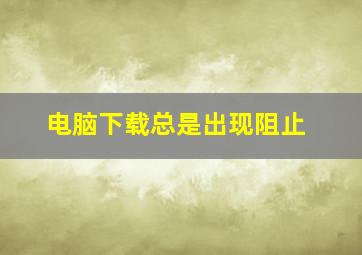 电脑下载总是出现阻止