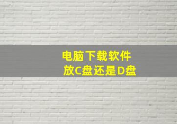 电脑下载软件放C盘还是D盘