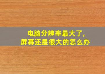 电脑分辨率最大了,屏幕还是很大的怎么办