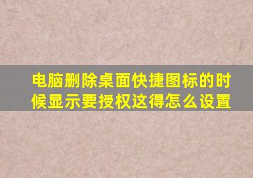 电脑删除桌面快捷图标的时候显示要授权这得怎么设置