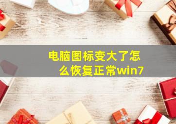 电脑图标变大了怎么恢复正常win7