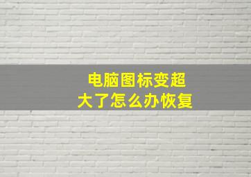 电脑图标变超大了怎么办恢复