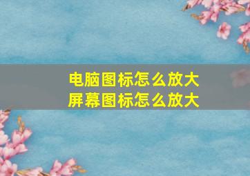 电脑图标怎么放大屏幕图标怎么放大