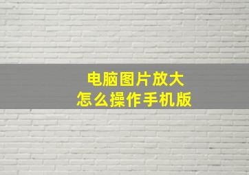 电脑图片放大怎么操作手机版