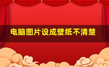 电脑图片设成壁纸不清楚