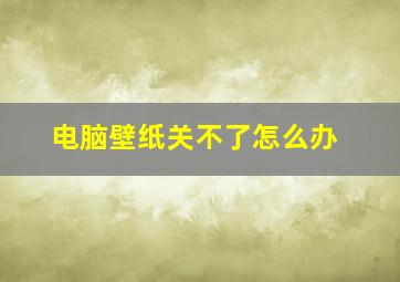 电脑壁纸关不了怎么办