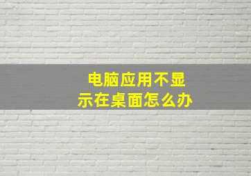 电脑应用不显示在桌面怎么办