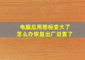 电脑应用图标变大了怎么办恢复出厂设置了