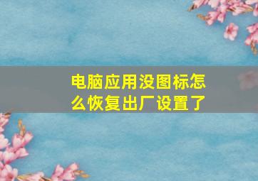 电脑应用没图标怎么恢复出厂设置了