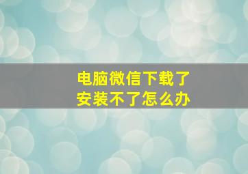 电脑微信下载了安装不了怎么办