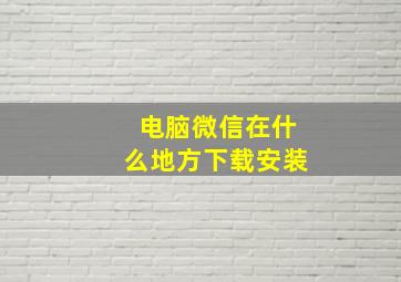 电脑微信在什么地方下载安装